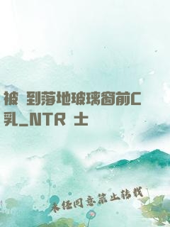 被壓到落地玻璃窗前C乳