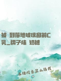 被壓到落地玻璃窗前C乳