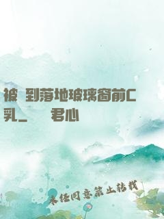 被壓到落地玻璃窗前C乳
