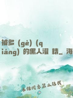 被多個(gè)強(qiáng)壯的黑人灌滿精