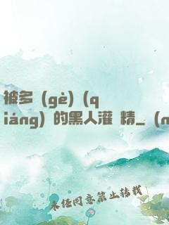 被多個(gè)強(qiáng)壯的黑人灌滿精