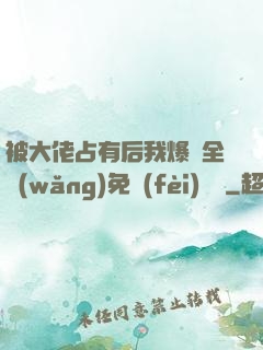 被大佬占有后我爆紅全網(wǎng)免費(fèi)閱讀