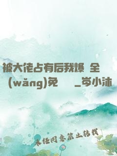被大佬占有后我爆紅全網(wǎng)免費閱讀
