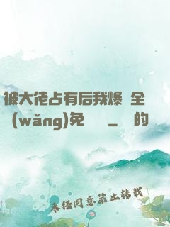 被大佬占有后我爆紅全網(wǎng)免費閱讀