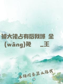 被大佬占有后我爆紅全網(wǎng)免費閱讀