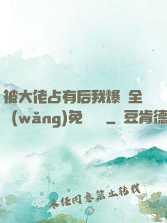 被大佬占有后我爆紅全網(wǎng)免費閱讀