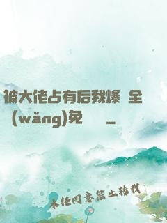 被大佬占有后我爆紅全網(wǎng)免費閱讀