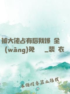 被大佬占有后我爆紅全網(wǎng)免費閱讀
