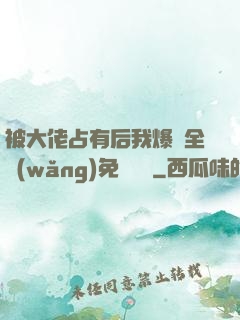被大佬占有后我爆紅全網(wǎng)免費閱讀