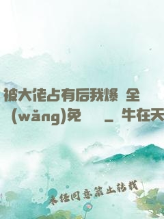 被大佬占有后我爆紅全網(wǎng)免費閱讀