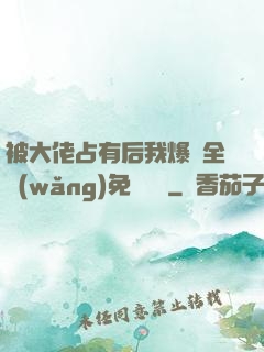 被大佬占有后我爆紅全網(wǎng)免費閱讀