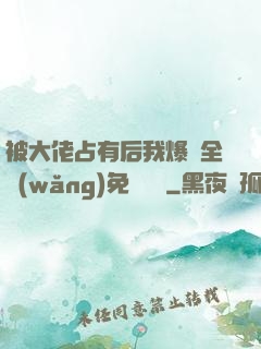 被大佬占有后我爆紅全網(wǎng)免費閱讀