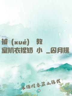 被學(xué)長從教室扒衣捏奶頭小說