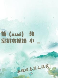 被學(xué)長從教室扒衣捏奶頭小說