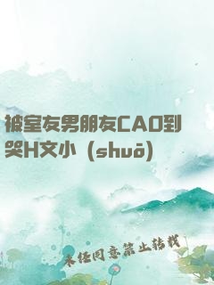 被室友男朋友CAO到哭H文小說(shuō)