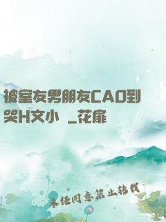 被室友男朋友CAO到哭H文小說