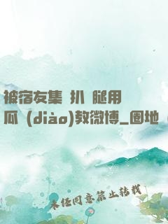 被宿友集體扒開腿用黃瓜調(diào)教微博