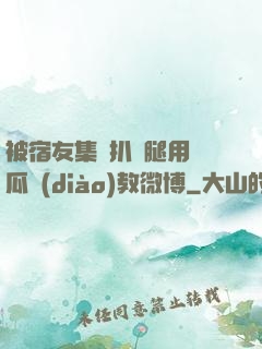 被宿友集體扒開腿用黃瓜調(diào)教微博