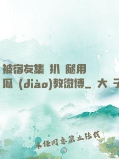 被宿友集體扒開腿用黃瓜調(diào)教微博