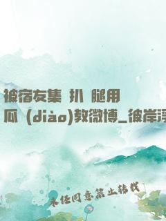 被宿友集體扒開腿用黃瓜調(diào)教微博