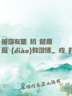被宿友集體扒開腿用黃瓜調(diào)教微博