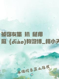 被宿友集體扒開腿用黃瓜調(diào)教微博