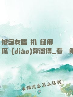 被宿友集體扒開腿用黃瓜調(diào)教微博