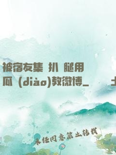 被宿友集體扒開腿用黃瓜調(diào)教微博