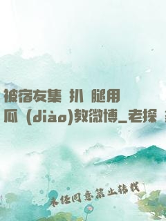 被宿友集體扒開腿用黃瓜調(diào)教微博