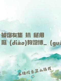 被宿友集體扒開腿用黃瓜調(diào)教微博