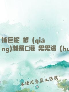 被巨蛇兩根強(qiáng)制暴C灌滿男男漫畫(huà)