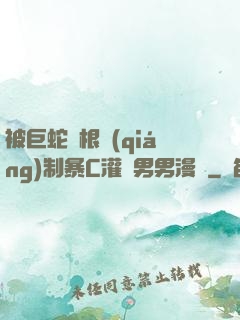 被巨蛇兩根強(qiáng)制暴C灌滿男男漫畫