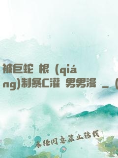 被巨蛇兩根強(qiáng)制暴C灌滿男男漫畫