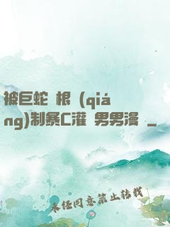 被巨蛇兩根強(qiáng)制暴C灌滿男男漫畫