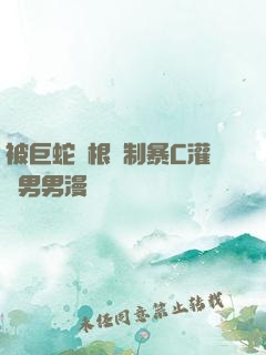被巨蛇兩根強制暴C灌滿男男漫畫