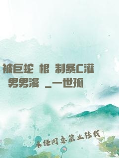 被巨蛇兩根強制暴C灌滿男男漫畫