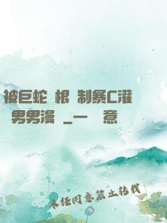 被巨蛇兩根強制暴C灌滿男男漫畫