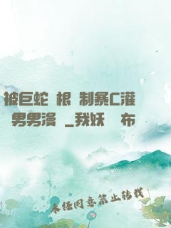 被巨蛇兩根強制暴C灌滿男男漫畫