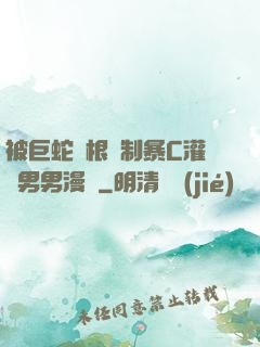 被巨蛇兩根強制暴C灌滿男男漫畫