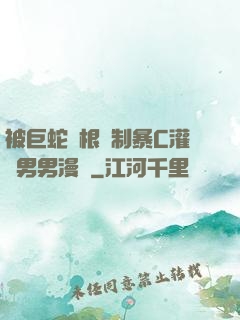 被巨蛇兩根強制暴C灌滿男男漫畫