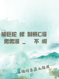被巨蛇兩根強制暴C灌滿男男漫畫