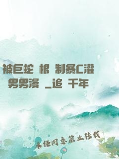 被巨蛇兩根強制暴C灌滿男男漫畫