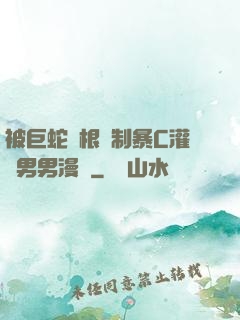 被巨蛇兩根強制暴C灌滿男男漫畫