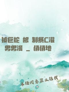 被巨蛇兩根強制暴C灌滿男男漫畫