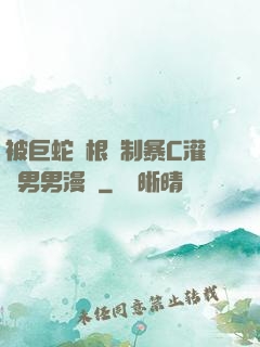 被巨蛇兩根強制暴C灌滿男男漫畫