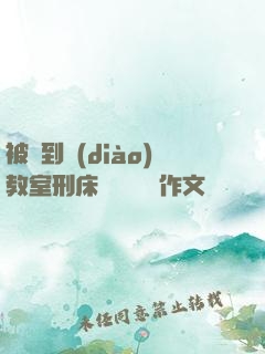 被帶到調(diào)教室刑床懲罰撓癢癢作文