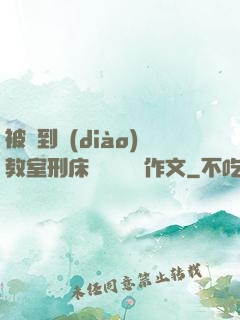 被帶到調(diào)教室刑床懲罰撓癢癢作文