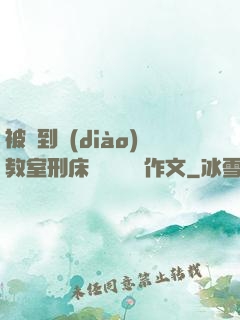 被帶到調(diào)教室刑床懲罰撓癢癢作文