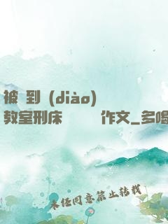 被帶到調(diào)教室刑床懲罰撓癢癢作文