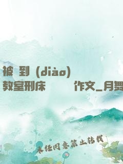 被帶到調(diào)教室刑床懲罰撓癢癢作文